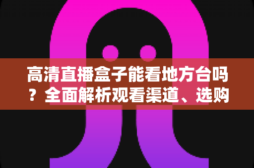 高清直播盒子能看地方台吗?全面解析观看渠道、选购要点与实用建议 高清直播盒子能看地方台吗?全面解析观看渠道、选购要点与实用建议