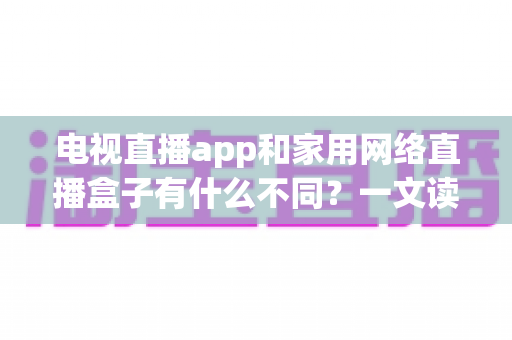 电视直播app和家用网络直播盒子有什么不同？一文读懂两大观影方案的核心差异与选购指南