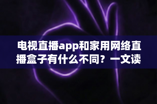 电视直播app和家用网络直播盒子有什么不同？一文读懂两大观影方案的核心差异与选购指南