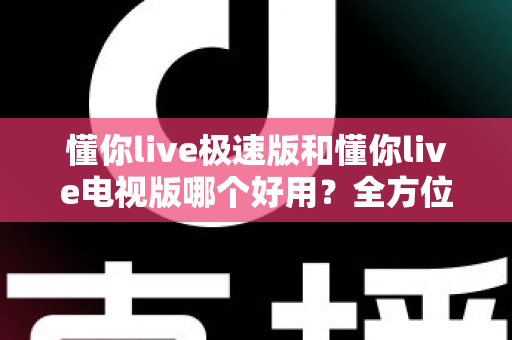 懂你live极速版和懂你live电视版哪个好用？全方位深度对比测评，看完这篇再决定不踩坑