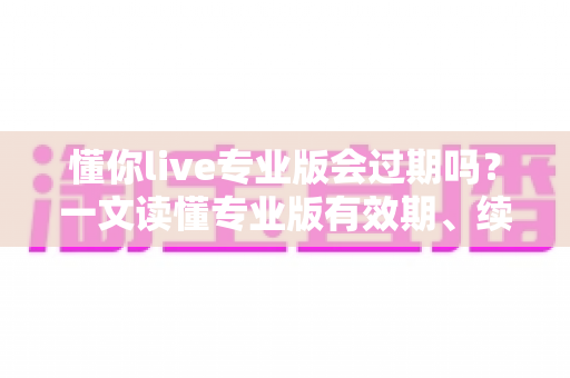 懂你live专业版会过期吗?一文读懂专业版有效期、续费规则与数据保留全攻略 懂你live专业版会过期吗?一文读懂专业版有效期、续费规则与数据保留全攻略
