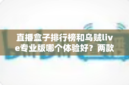 直播盒子排行榜和乌贼live专业版哪个体验好?两款热门直播应用全方位深度对比评测 直播盒子排行榜和乌贼live专业版哪个体验好?两款热门直播应用全方位深度对比评测