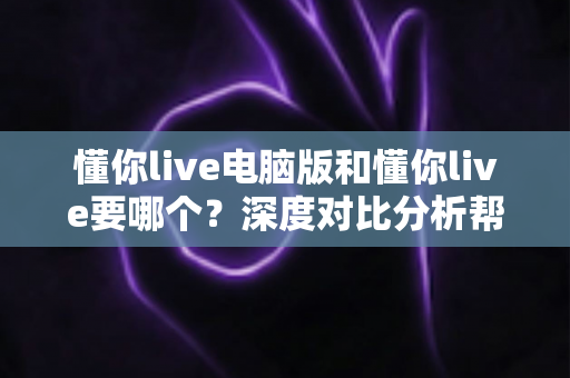 懂你live电脑版和懂你live要哪个?深度对比分析帮你做出明智选择 懂你live电脑版和懂你live要哪个?深度对比分析帮你做出明智选择