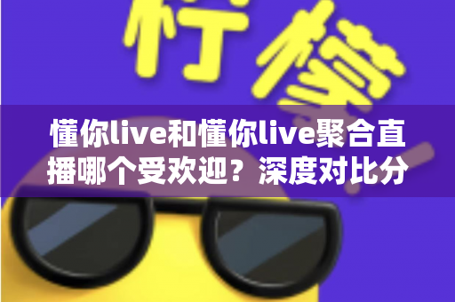 懂你live和懂你live聚合直播哪个受欢迎?深度对比分析帮你找到答案 懂你live和懂你live聚合直播哪个受欢迎?深度对比分析帮你找到答案