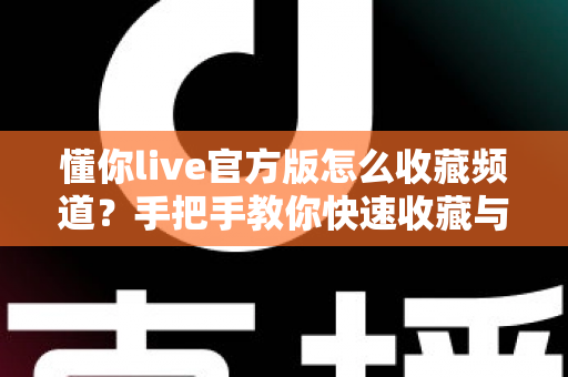懂你live官方版怎么收藏频道?手把手教你快速收藏与高效管理的完整实用指南 懂你live官方版怎么收藏频道?手把手教你快速收藏与高效管理的完整实用指南