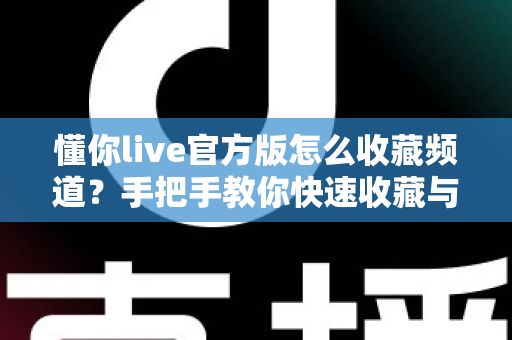 懂你live官方版怎么收藏频道？手把手教你快速收藏与高效管理的完整实用指南