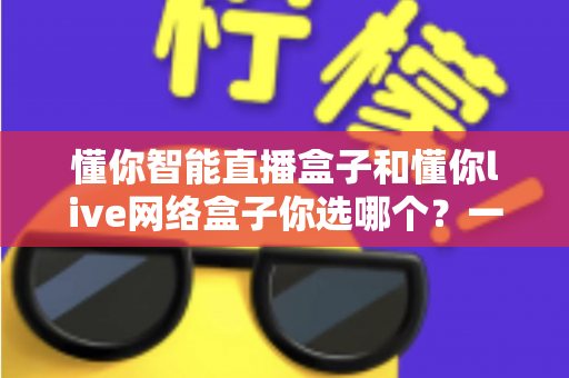 懂你智能直播盒子和懂你live网络盒子你选哪个？一文看懂两大热门电视盒子的选购指南