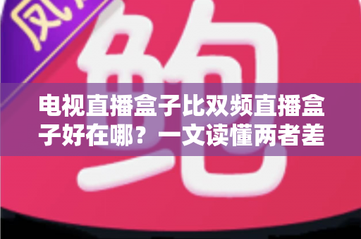 电视直播盒子比双频直播盒子好在哪?一文读懂两者差异与选购要点 电视直播盒子比双频直播盒子好在哪?一文读懂两者差异与选购要点