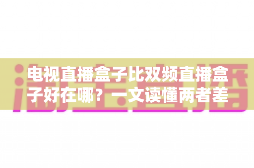 电视直播盒子比双频直播盒子好在哪?一文读懂两者差异与选购要点 电视直播盒子比双频直播盒子好在哪?一文读懂两者差异与选购要点