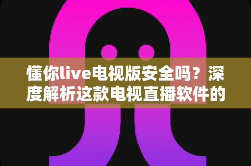 懂你live电视版安全吗?深度解析这款电视直播软件的安全性与使用指南 懂你live电视版安全吗?深度解析这款电视直播软件的安全性与使用指南