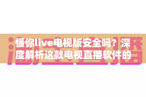 懂你live电视版安全吗?深度解析这款电视直播软件的安全性与使用指南 懂你live电视版安全吗?深度解析这款电视直播软件的安全性与使用指南