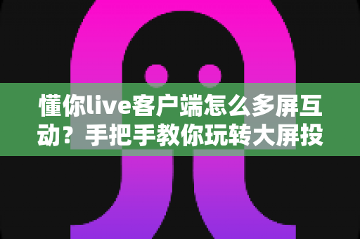 懂你live客户端怎么多屏互动?手把手教你玩转大屏投屏与多设备联动的完整指南 懂你live客户端怎么多屏互动?手把手教你玩转大屏投屏与多设备联动的完整指南