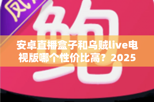 安卓直播盒子和乌贼live电视版哪个性价比高?2025最全对比测评,一文帮你选对不花冤枉钱 安卓直播盒子和乌贼live电视版哪个性价比高?2025最全对比测评,一文帮你选对不花冤枉钱