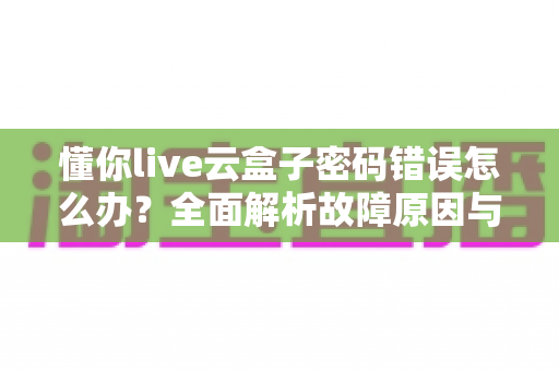 懂你live云盒子密码错误怎么办？全面解析故障原因与高效解决指南