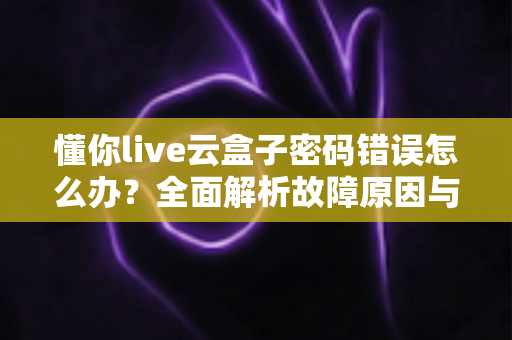 懂你live云盒子密码错误怎么办？全面解析故障原因与高效解决指南