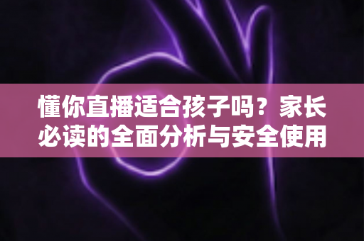 懂你直播适合孩子吗？家长必读的全面分析与安全使用指南