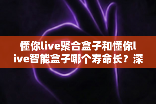懂你live聚合盒子和懂你live智能盒子哪个寿命长?深度对比分析与延长寿命全攻略 懂你live聚合盒子和懂你live智能盒子哪个寿命长?深度对比分析与延长寿命全攻略