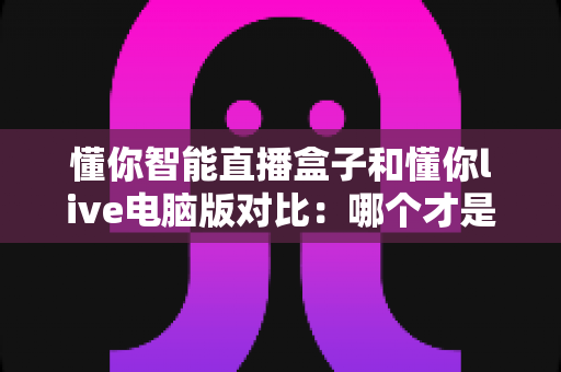 懂你智能直播盒子和懂你live电脑版对比：哪个才是你的直播利器？