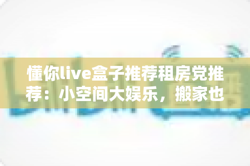 懂你live盒子推荐租房党推荐:小空间大娱乐,搬家也能带走的观影神器 懂你live盒子推荐租房党推荐:小空间大娱乐,搬家也能带走的观影神器