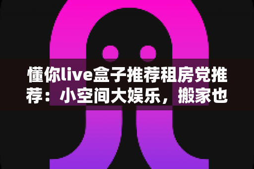懂你live盒子推荐租房党推荐：小空间大娱乐，搬家也能带走的观影神器