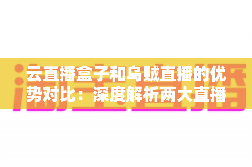 云直播盒子和乌贼直播的优势对比：深度解析两大直播工具，助你选出最适合的直播利器