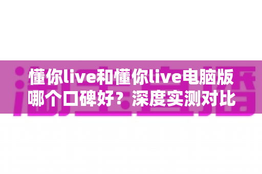懂你live和懂你live电脑版哪个口碑好?深度实测对比帮你选对使用方式 懂你live和懂你live电脑版哪个口碑好?深度实测对比帮你选对使用方式