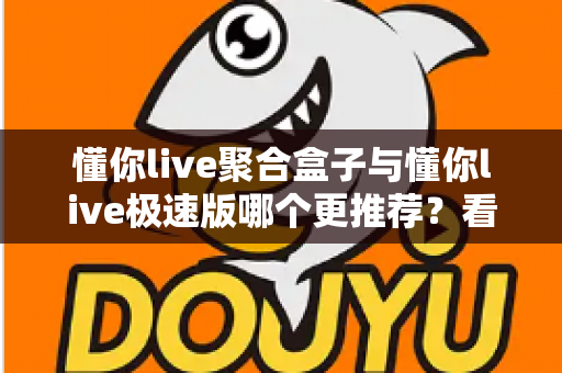 懂你live聚合盒子与懂你live极速版哪个更推荐？看完这篇对比再决定，选对版本不踩坑