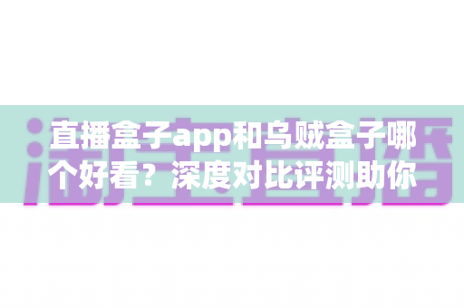 直播盒子app和乌贼盒子哪个好看?深度对比评测助你选出最佳观影软件 直播盒子app和乌贼盒子哪个好看?深度对比评测助你选出最佳观影软件