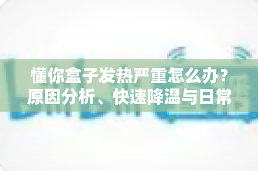 懂你盒子发热严重怎么办？原因分析、快速降温与日常预防全攻略