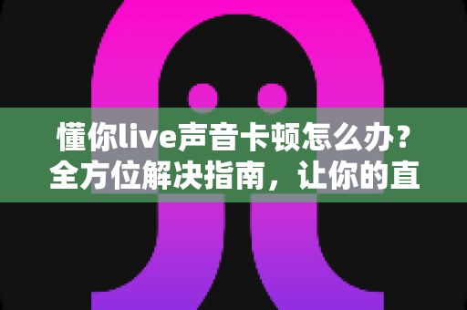 懂你live声音卡顿怎么办？全方位解决指南，让你的直播音质流畅如初