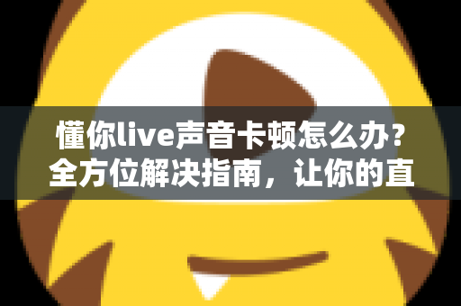 懂你live声音卡顿怎么办？全方位解决指南，让你的直播音质流畅如初