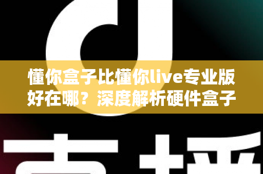 懂你盒子比懂你live专业版好在哪？深度解析硬件盒子的五大核心优势与选购指南