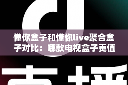 懂你盒子和懂你live聚合盒子对比：哪款电视盒子更值得入手？