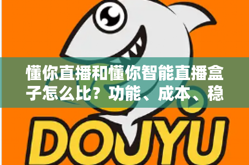 懂你直播和懂你智能直播盒子怎么比？功能、成本、稳定性全维度选型实战指南