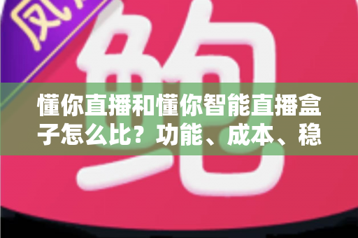 懂你直播和懂你智能直播盒子怎么比？功能、成本、稳定性全维度选型实战指南