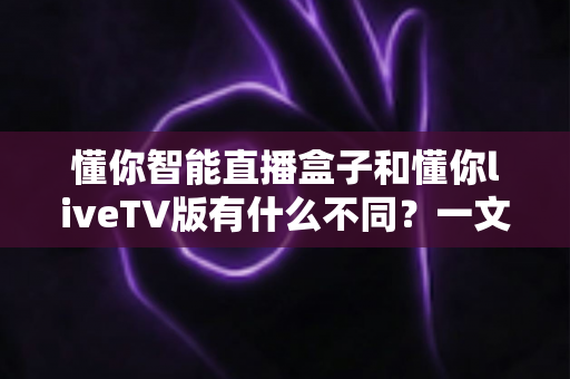 懂你智能直播盒子和懂你liveTV版有什么不同?一文读懂两者核心差异与选购建议 懂你智能直播盒子和懂你liveTV版有什么不同?一文读懂两者核心差异与选购建议