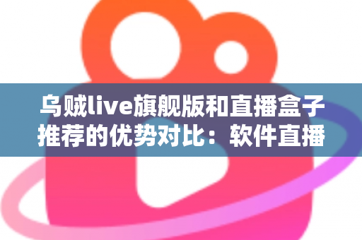 乌贼live旗舰版和直播盒子推荐的优势对比：软件直播与硬件直播方案全方位解析指南