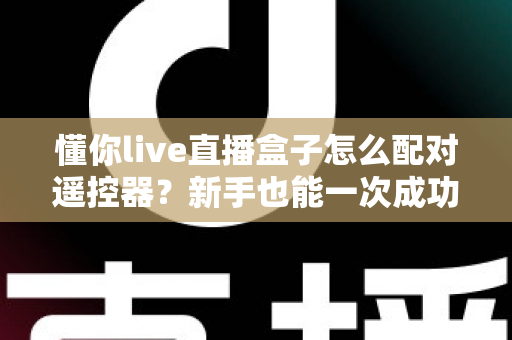 懂你live直播盒子怎么配对遥控器？新手也能一次成功的完整配对攻略