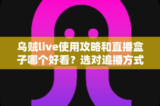 乌贼live使用攻略和直播盒子哪个好看？选对追播方式与实操技巧全解析