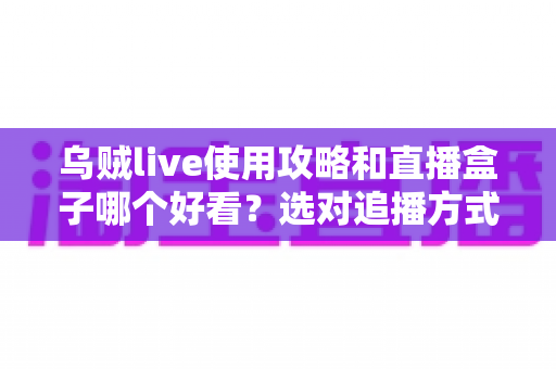乌贼live使用攻略和直播盒子哪个好看？选对追播方式与实操技巧全解析