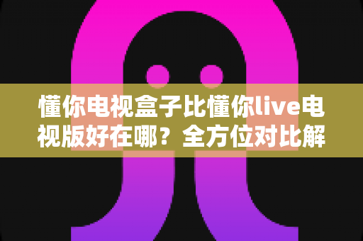 懂你电视盒子比懂你live电视版好在哪?全方位对比解析,帮你选对家庭观影方案 懂你电视盒子比懂你live电视版好在哪?全方位对比解析,帮你选对家庭观影方案