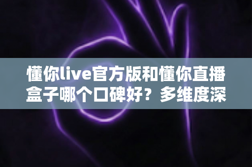 懂你live官方版和懂你直播盒子哪个口碑好?多维度深度对比评测,帮你选出更值得信赖的观看神器 懂你live官方版和懂你直播盒子哪个口碑好?多维度深度对比评测,帮你选出更值得信赖的观看神器