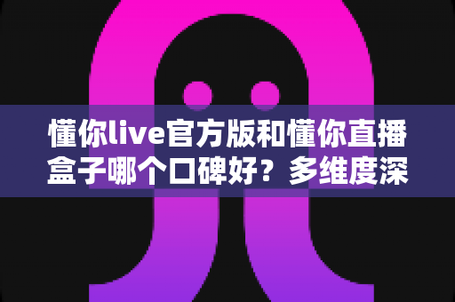 懂你live官方版和懂你直播盒子哪个口碑好?多维度深度对比评测,帮你选出更值得信赖的观看神器 懂你live官方版和懂你直播盒子哪个口碑好?多维度深度对比评测,帮你选出更值得信赖的观看神器