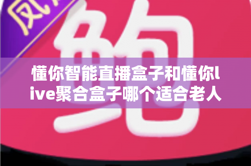 懂你智能直播盒子和懂你live聚合盒子哪个适合老人?——送给爸妈的电视盒子选购全攻略 懂你智能直播盒子和懂你live聚合盒子哪个适合老人?——送给爸妈的电视盒子选购全攻略