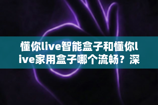 懂你live智能盒子和懂你live家用盒子哪个流畅?深度对比评测帮你选对不踩坑 懂你live智能盒子和懂你live家用盒子哪个流畅?深度对比评测帮你选对不踩坑