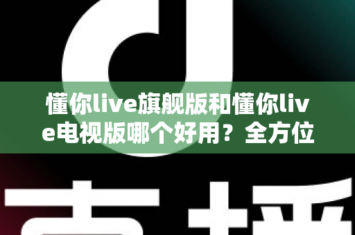 懂你live旗舰版和懂你live电视版哪个好用?全方位对比帮你选出最适合的版本 懂你live旗舰版和懂你live电视版哪个好用?全方位对比帮你选出最适合的版本