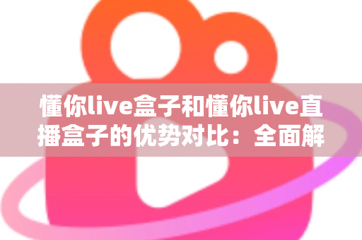 懂你live盒子和懂你live直播盒子的优势对比：全面解析帮你选出更适合的直播利器