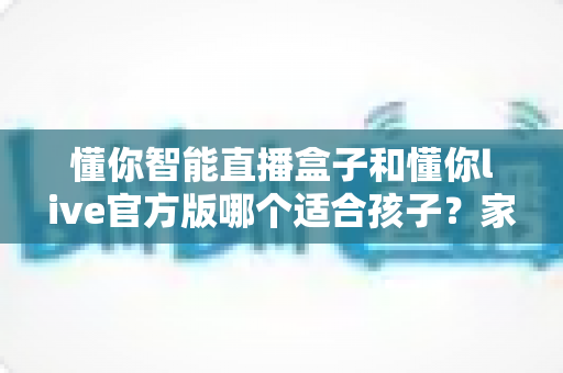 懂你智能直播盒子和懂你live官方版哪个适合孩子?家长必看的深度对比与选型全攻略 懂你智能直播盒子和懂你live官方版哪个适合孩子?家长必看的深度对比与选型全攻略