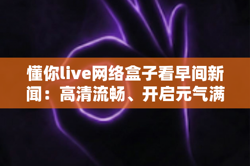 懂你live网络盒子看早间新闻：高清流畅、开启元气满满每一天的智慧之选