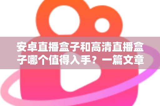 安卓直播盒子和高清直播盒子哪个值得入手？一篇文章帮你彻底搞懂选购门道